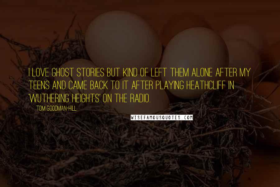 Tom Goodman-Hill Quotes: I love ghost stories but kind of left them alone after my teens and came back to it after playing Heathcliff in 'Wuthering Heights' on the radio.