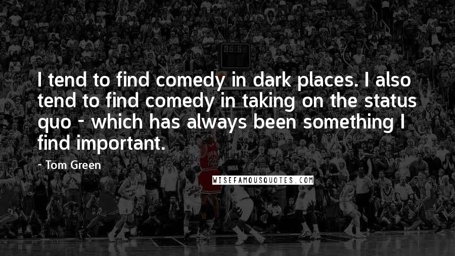 Tom Green Quotes: I tend to find comedy in dark places. I also tend to find comedy in taking on the status quo - which has always been something I find important.