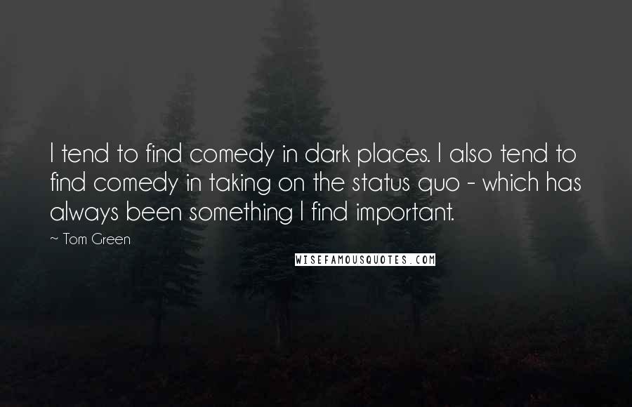 Tom Green Quotes: I tend to find comedy in dark places. I also tend to find comedy in taking on the status quo - which has always been something I find important.