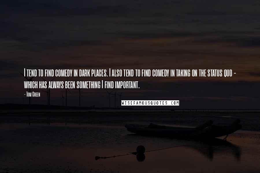 Tom Green Quotes: I tend to find comedy in dark places. I also tend to find comedy in taking on the status quo - which has always been something I find important.
