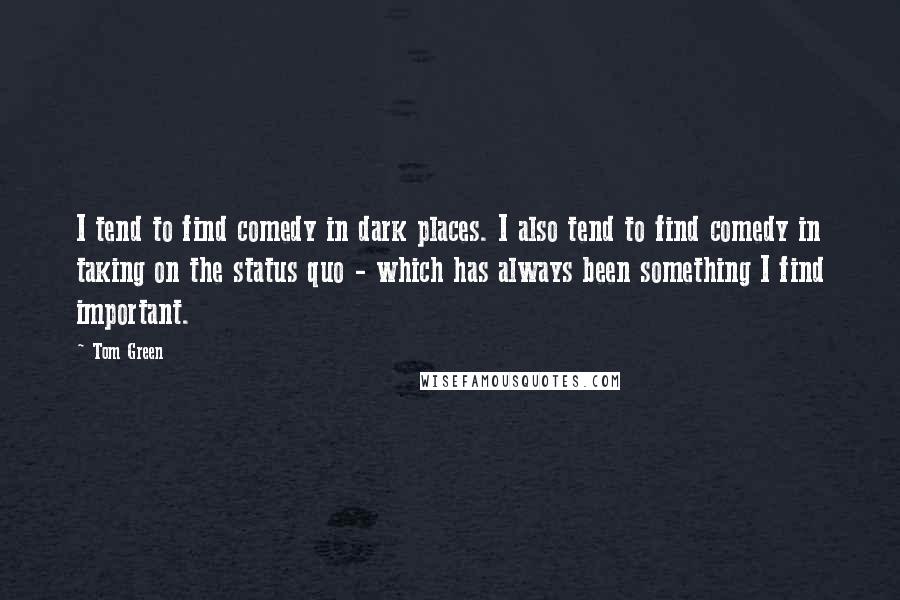 Tom Green Quotes: I tend to find comedy in dark places. I also tend to find comedy in taking on the status quo - which has always been something I find important.