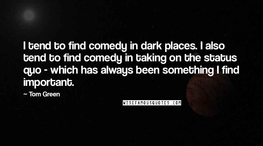 Tom Green Quotes: I tend to find comedy in dark places. I also tend to find comedy in taking on the status quo - which has always been something I find important.