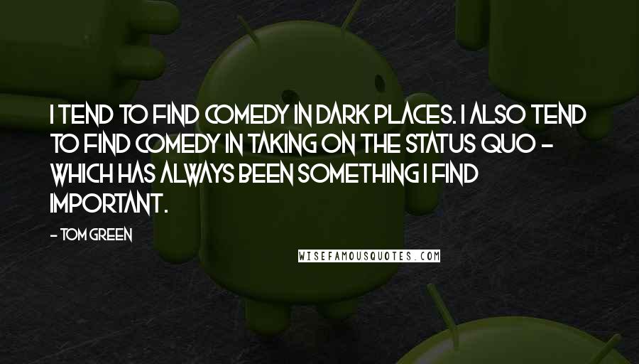 Tom Green Quotes: I tend to find comedy in dark places. I also tend to find comedy in taking on the status quo - which has always been something I find important.