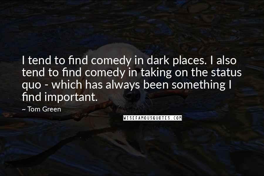 Tom Green Quotes: I tend to find comedy in dark places. I also tend to find comedy in taking on the status quo - which has always been something I find important.