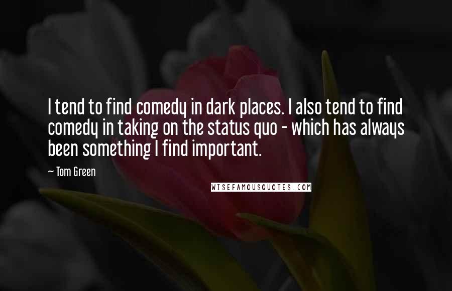 Tom Green Quotes: I tend to find comedy in dark places. I also tend to find comedy in taking on the status quo - which has always been something I find important.