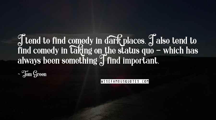 Tom Green Quotes: I tend to find comedy in dark places. I also tend to find comedy in taking on the status quo - which has always been something I find important.