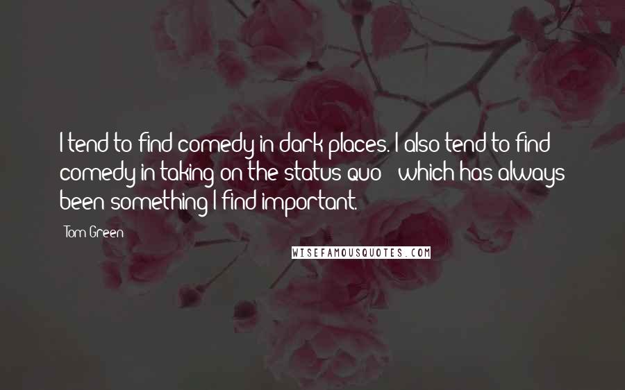 Tom Green Quotes: I tend to find comedy in dark places. I also tend to find comedy in taking on the status quo - which has always been something I find important.