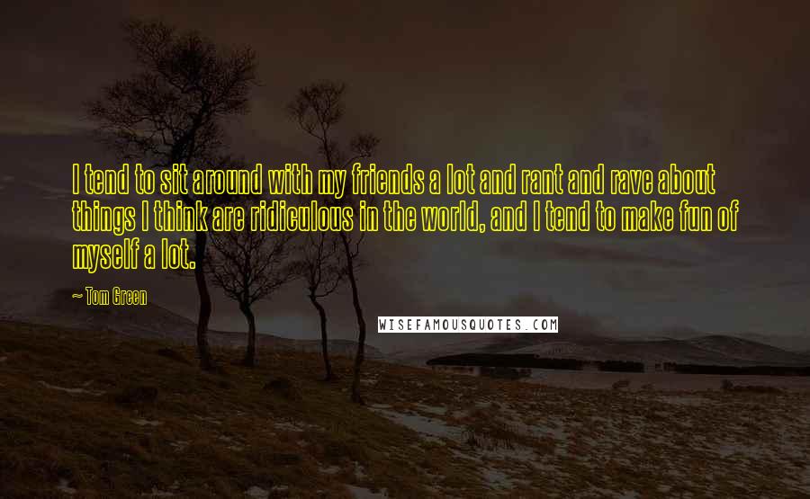 Tom Green Quotes: I tend to sit around with my friends a lot and rant and rave about things I think are ridiculous in the world, and I tend to make fun of myself a lot.