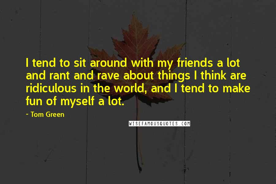 Tom Green Quotes: I tend to sit around with my friends a lot and rant and rave about things I think are ridiculous in the world, and I tend to make fun of myself a lot.