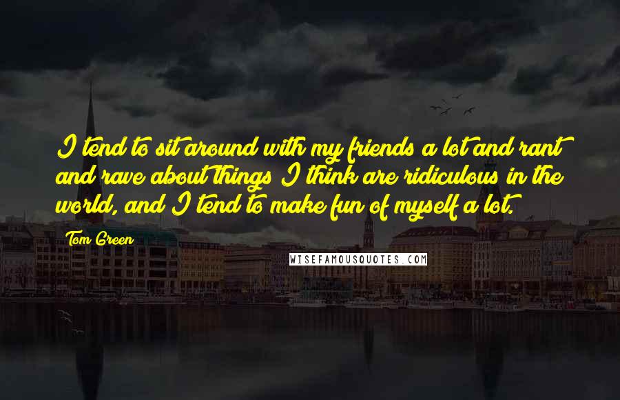 Tom Green Quotes: I tend to sit around with my friends a lot and rant and rave about things I think are ridiculous in the world, and I tend to make fun of myself a lot.