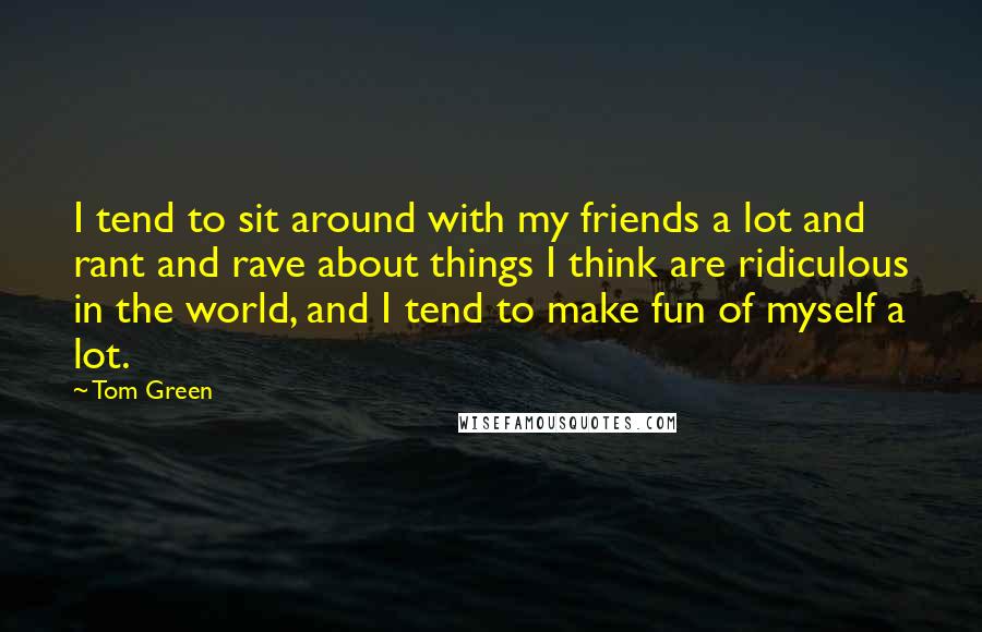 Tom Green Quotes: I tend to sit around with my friends a lot and rant and rave about things I think are ridiculous in the world, and I tend to make fun of myself a lot.