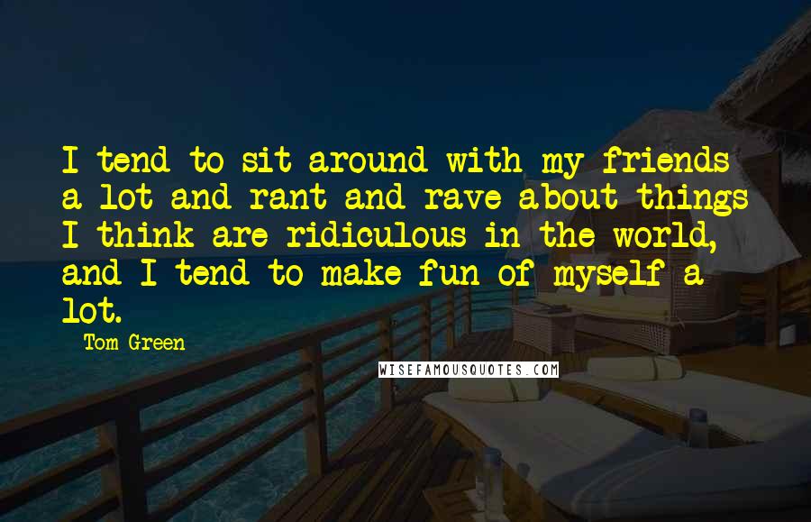 Tom Green Quotes: I tend to sit around with my friends a lot and rant and rave about things I think are ridiculous in the world, and I tend to make fun of myself a lot.