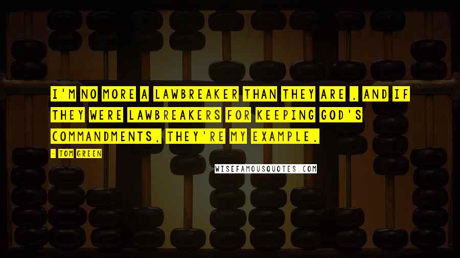 Tom Green Quotes: I'm no more a lawbreaker than they are , and if they were lawbreakers for keeping God's commandments, they're my example.