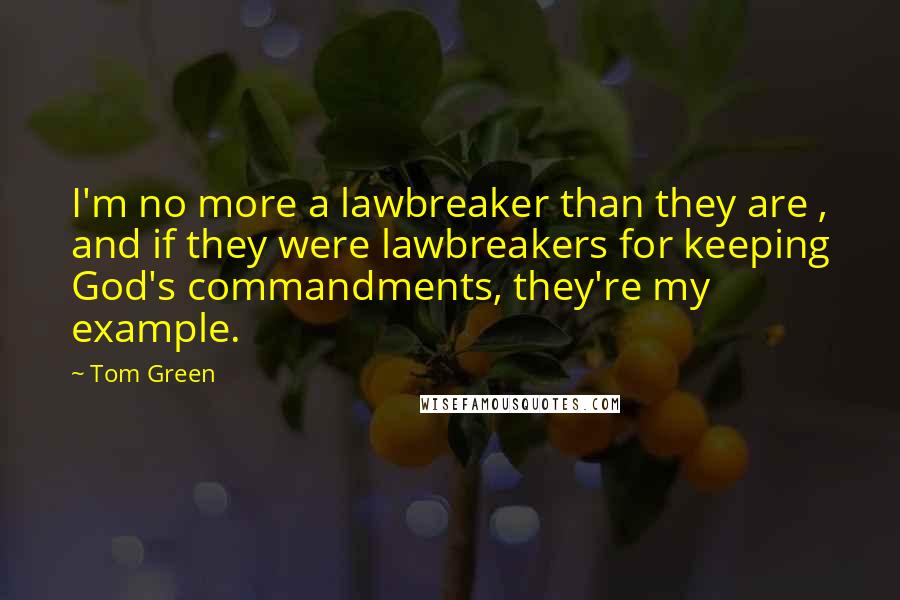Tom Green Quotes: I'm no more a lawbreaker than they are , and if they were lawbreakers for keeping God's commandments, they're my example.
