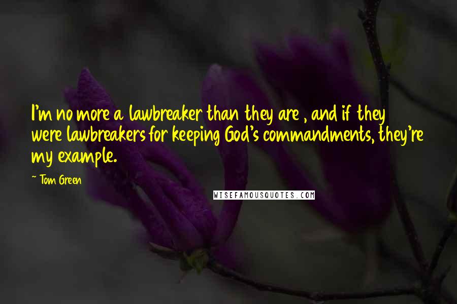 Tom Green Quotes: I'm no more a lawbreaker than they are , and if they were lawbreakers for keeping God's commandments, they're my example.