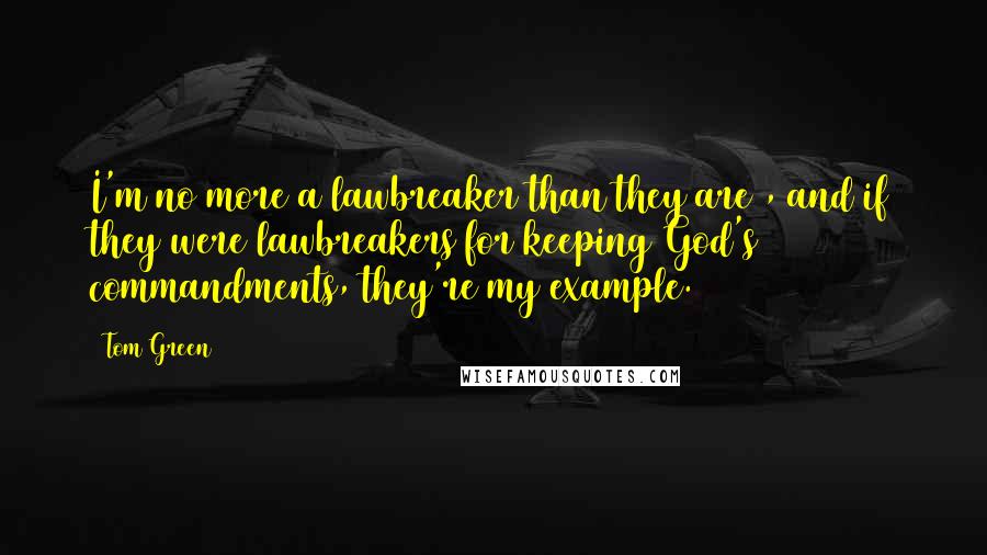 Tom Green Quotes: I'm no more a lawbreaker than they are , and if they were lawbreakers for keeping God's commandments, they're my example.