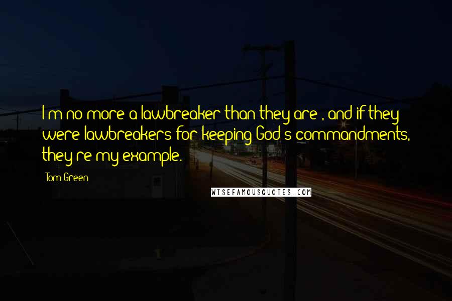 Tom Green Quotes: I'm no more a lawbreaker than they are , and if they were lawbreakers for keeping God's commandments, they're my example.
