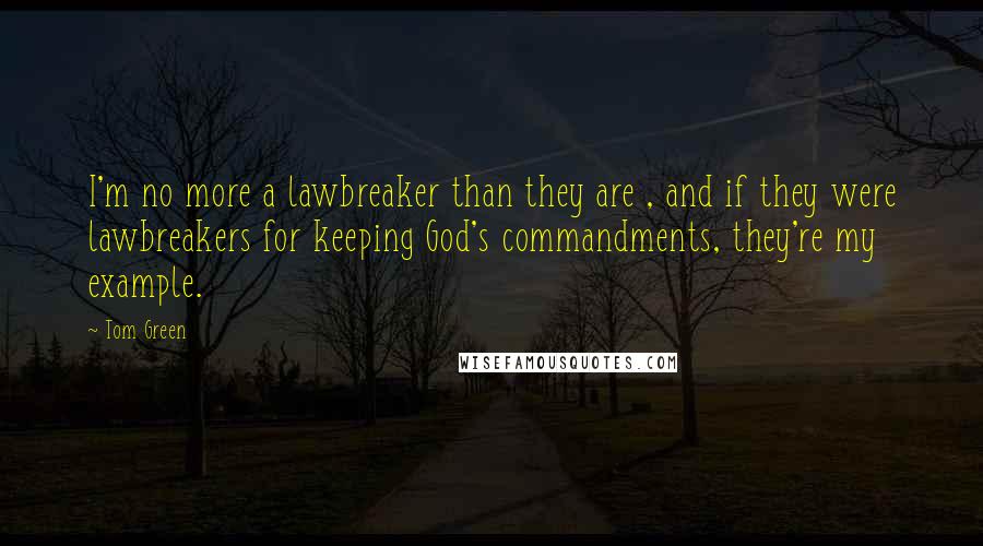 Tom Green Quotes: I'm no more a lawbreaker than they are , and if they were lawbreakers for keeping God's commandments, they're my example.