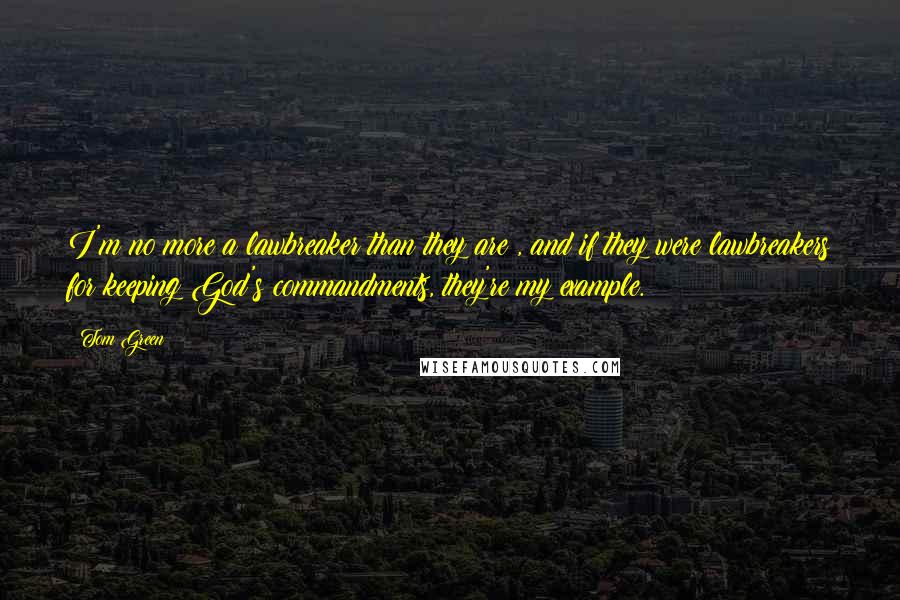 Tom Green Quotes: I'm no more a lawbreaker than they are , and if they were lawbreakers for keeping God's commandments, they're my example.