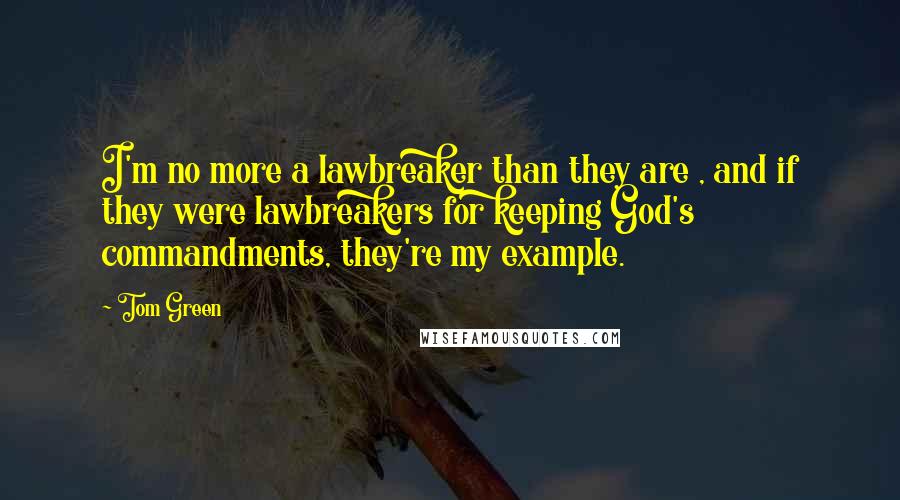 Tom Green Quotes: I'm no more a lawbreaker than they are , and if they were lawbreakers for keeping God's commandments, they're my example.