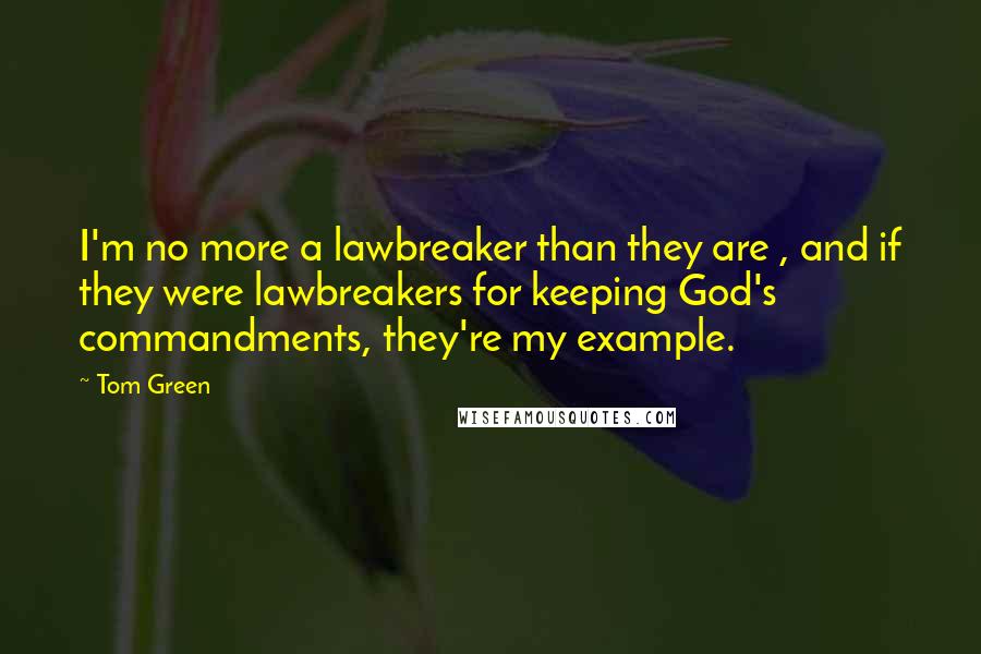 Tom Green Quotes: I'm no more a lawbreaker than they are , and if they were lawbreakers for keeping God's commandments, they're my example.