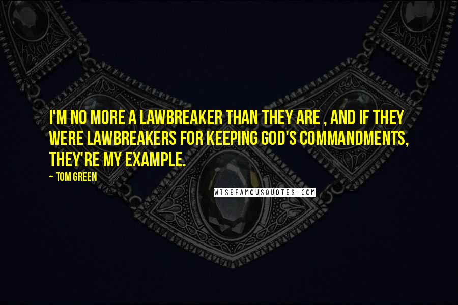 Tom Green Quotes: I'm no more a lawbreaker than they are , and if they were lawbreakers for keeping God's commandments, they're my example.