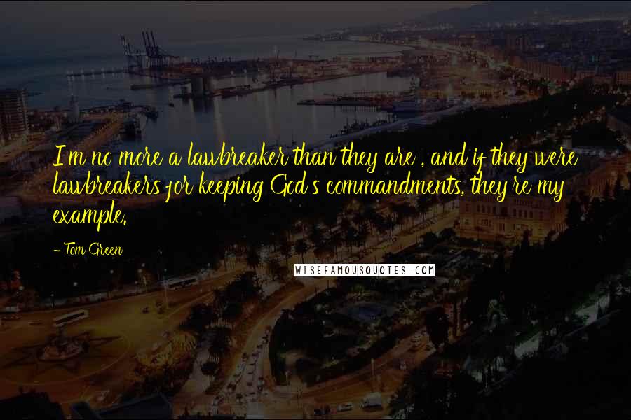 Tom Green Quotes: I'm no more a lawbreaker than they are , and if they were lawbreakers for keeping God's commandments, they're my example.