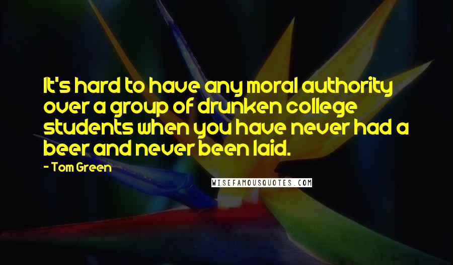 Tom Green Quotes: It's hard to have any moral authority over a group of drunken college students when you have never had a beer and never been laid.