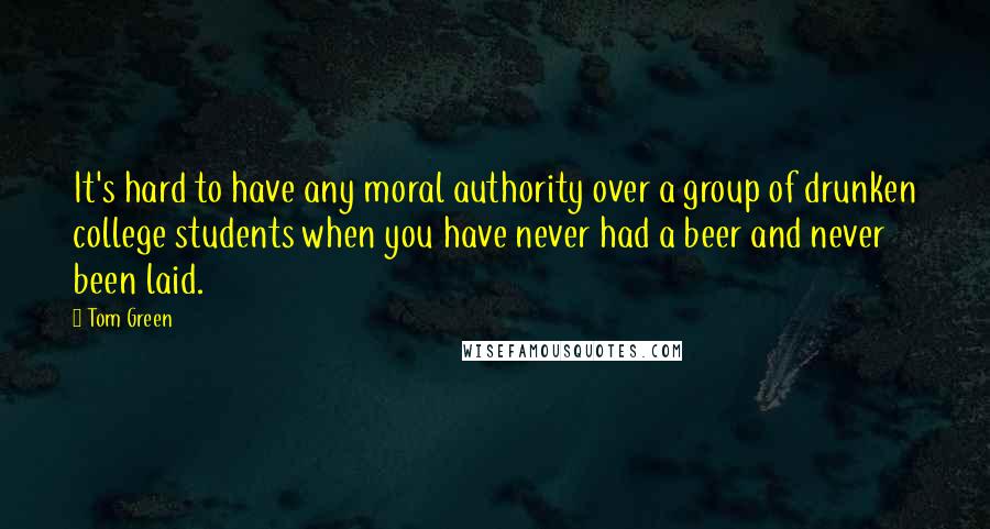 Tom Green Quotes: It's hard to have any moral authority over a group of drunken college students when you have never had a beer and never been laid.
