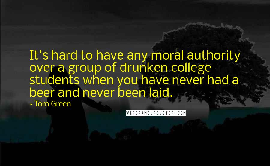 Tom Green Quotes: It's hard to have any moral authority over a group of drunken college students when you have never had a beer and never been laid.