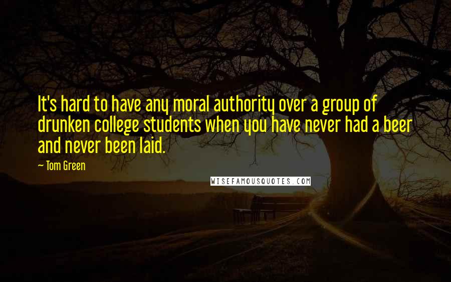 Tom Green Quotes: It's hard to have any moral authority over a group of drunken college students when you have never had a beer and never been laid.