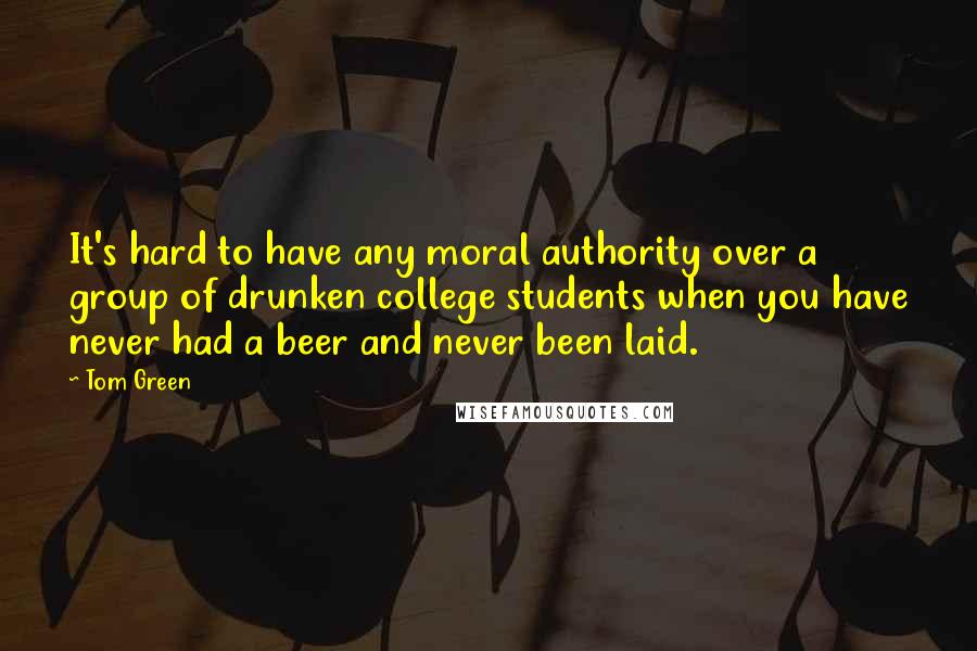 Tom Green Quotes: It's hard to have any moral authority over a group of drunken college students when you have never had a beer and never been laid.