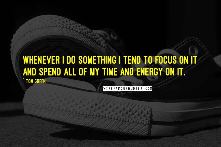 Tom Green Quotes: Whenever I do something I tend to focus on it and spend all of my time and energy on it.