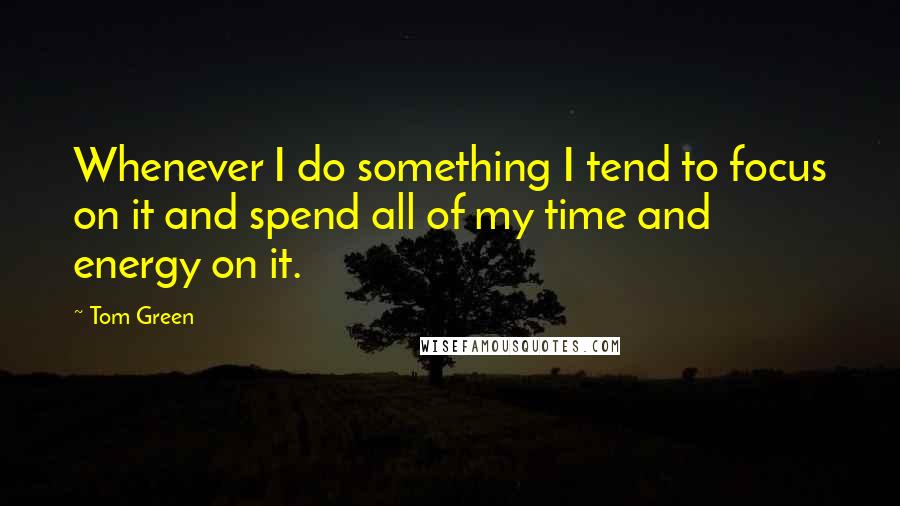 Tom Green Quotes: Whenever I do something I tend to focus on it and spend all of my time and energy on it.