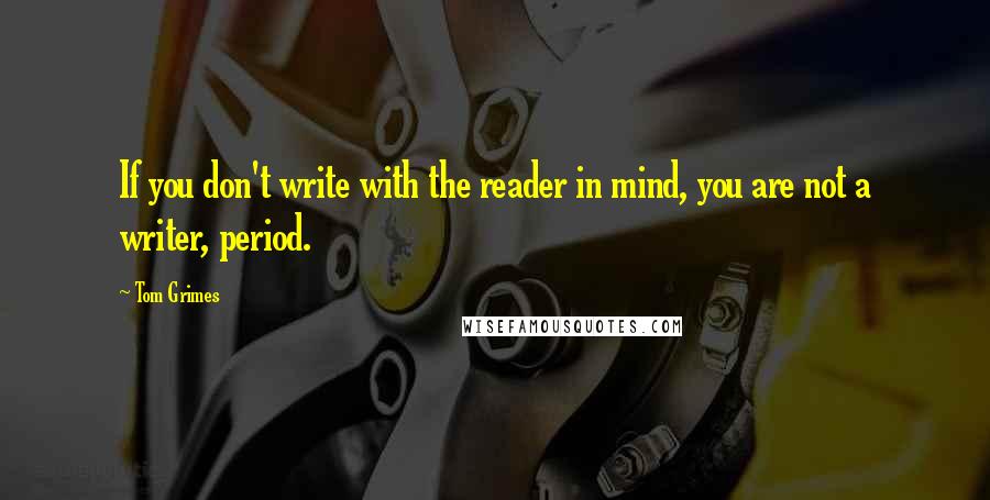 Tom Grimes Quotes: If you don't write with the reader in mind, you are not a writer, period.