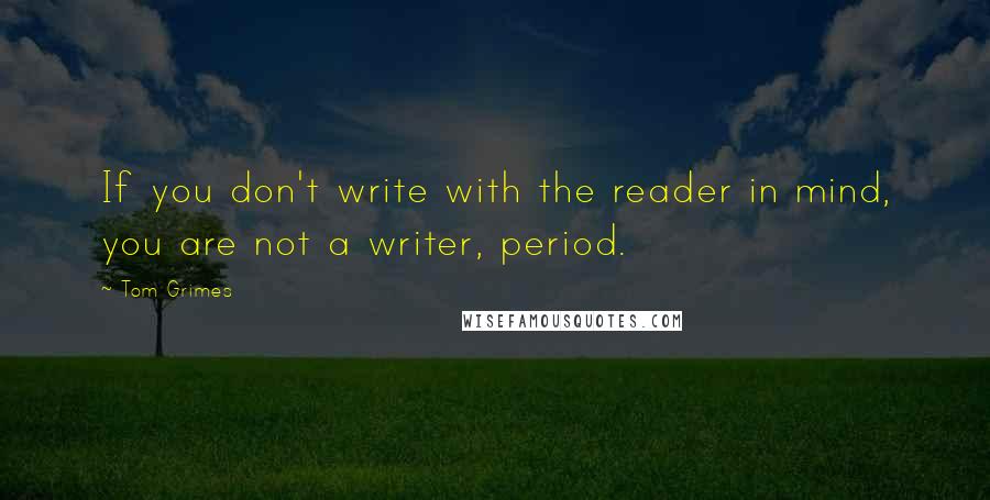 Tom Grimes Quotes: If you don't write with the reader in mind, you are not a writer, period.