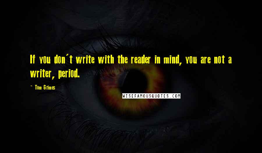 Tom Grimes Quotes: If you don't write with the reader in mind, you are not a writer, period.