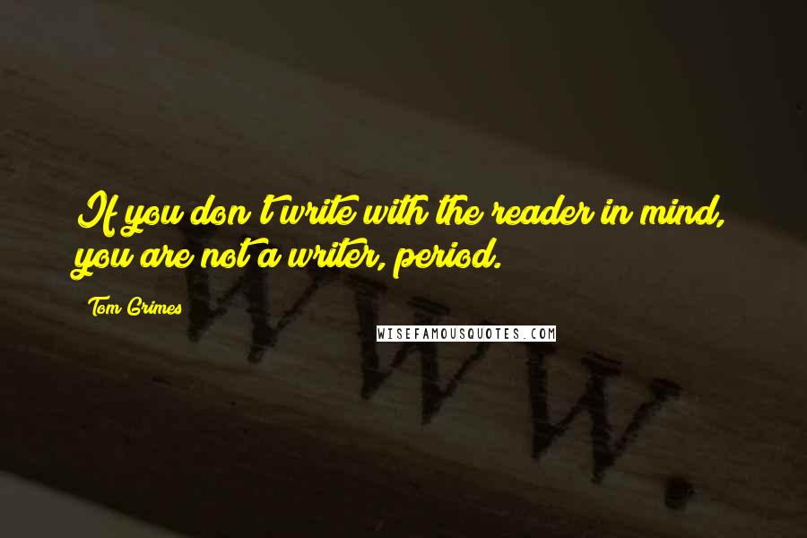 Tom Grimes Quotes: If you don't write with the reader in mind, you are not a writer, period.