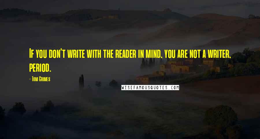 Tom Grimes Quotes: If you don't write with the reader in mind, you are not a writer, period.