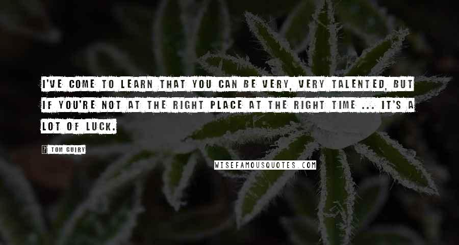 Tom Guiry Quotes: I've come to learn that you can be very, very talented, but if you're not at the right place at the right time ... It's a lot of luck.