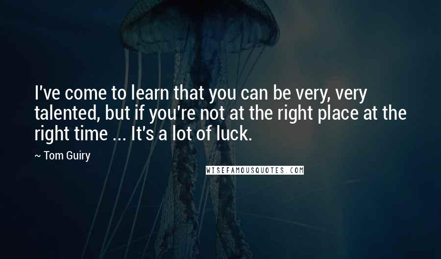 Tom Guiry Quotes: I've come to learn that you can be very, very talented, but if you're not at the right place at the right time ... It's a lot of luck.
