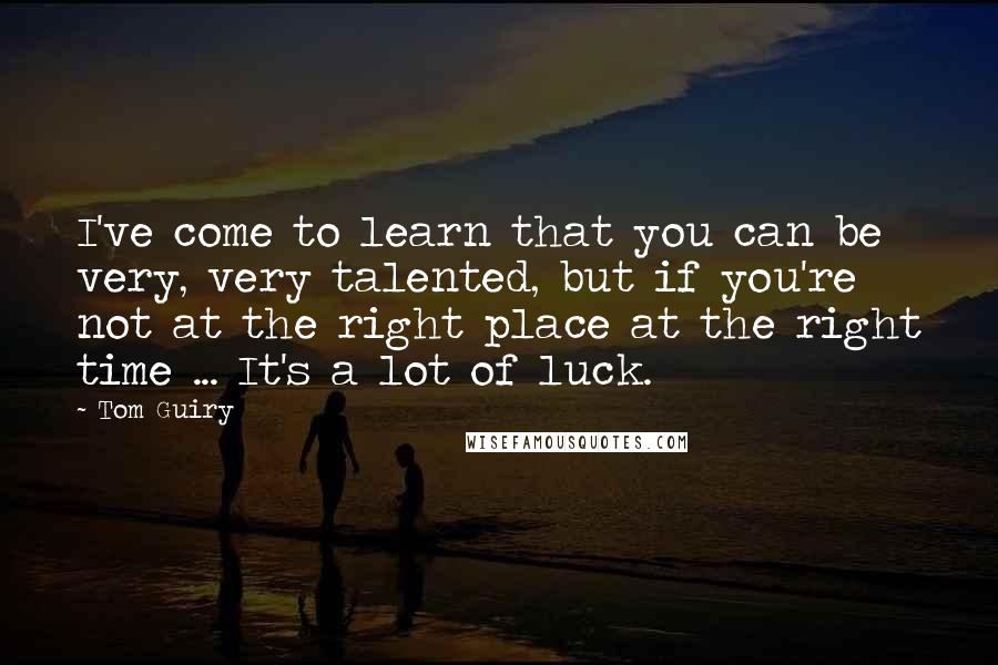 Tom Guiry Quotes: I've come to learn that you can be very, very talented, but if you're not at the right place at the right time ... It's a lot of luck.