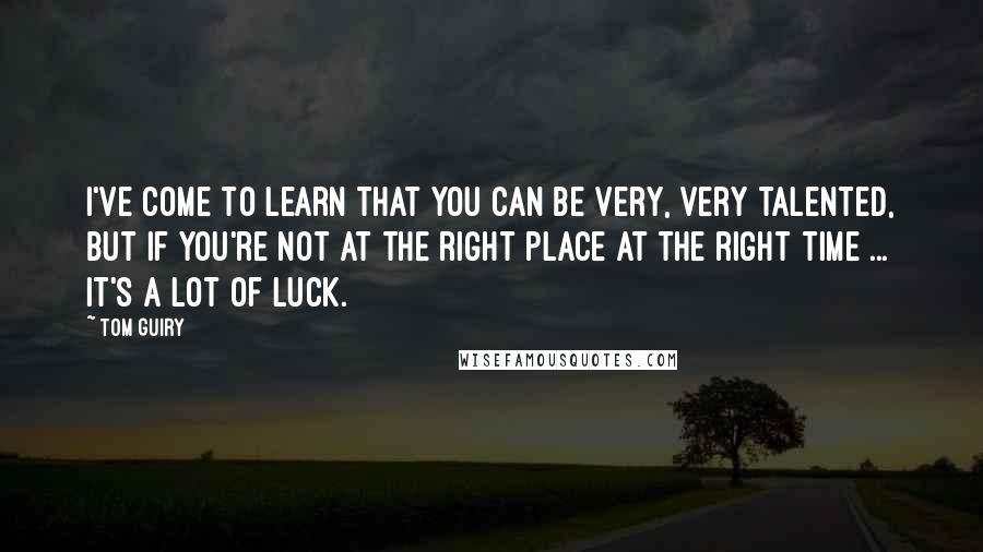 Tom Guiry Quotes: I've come to learn that you can be very, very talented, but if you're not at the right place at the right time ... It's a lot of luck.