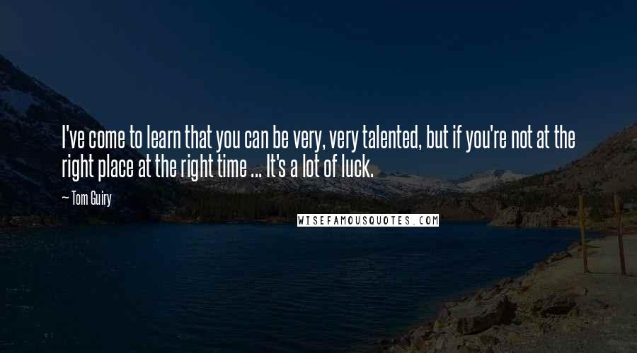 Tom Guiry Quotes: I've come to learn that you can be very, very talented, but if you're not at the right place at the right time ... It's a lot of luck.
