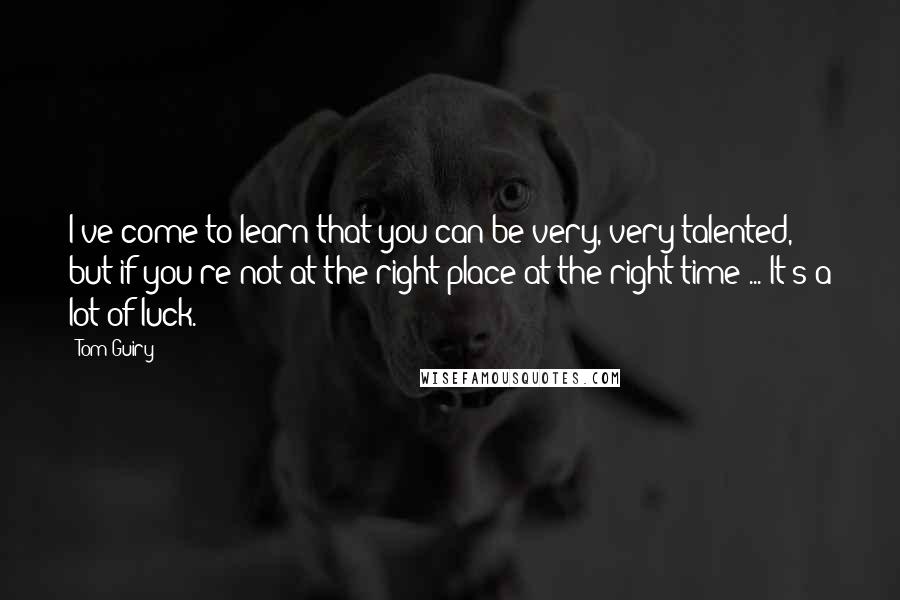 Tom Guiry Quotes: I've come to learn that you can be very, very talented, but if you're not at the right place at the right time ... It's a lot of luck.