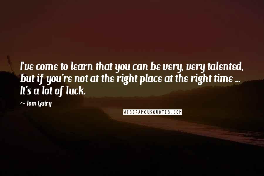 Tom Guiry Quotes: I've come to learn that you can be very, very talented, but if you're not at the right place at the right time ... It's a lot of luck.