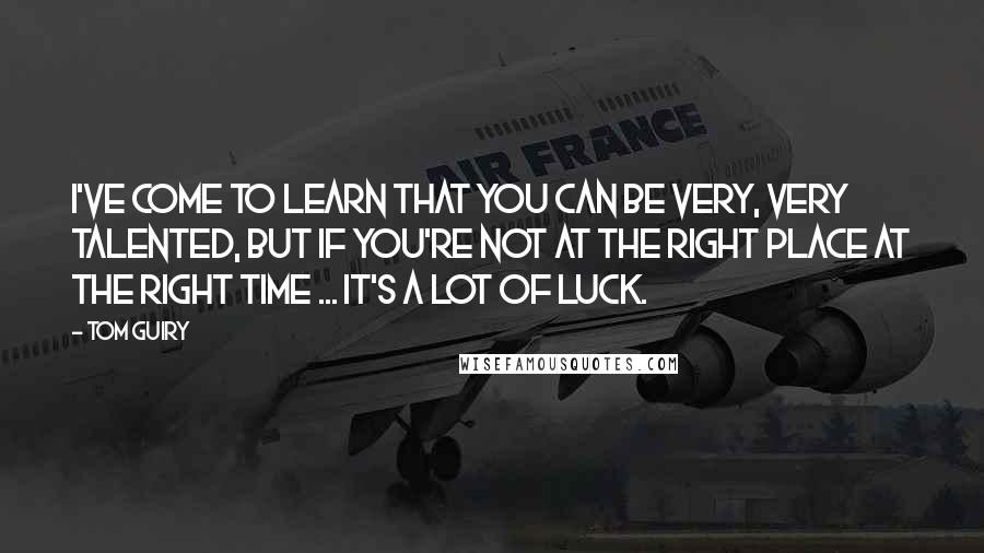 Tom Guiry Quotes: I've come to learn that you can be very, very talented, but if you're not at the right place at the right time ... It's a lot of luck.