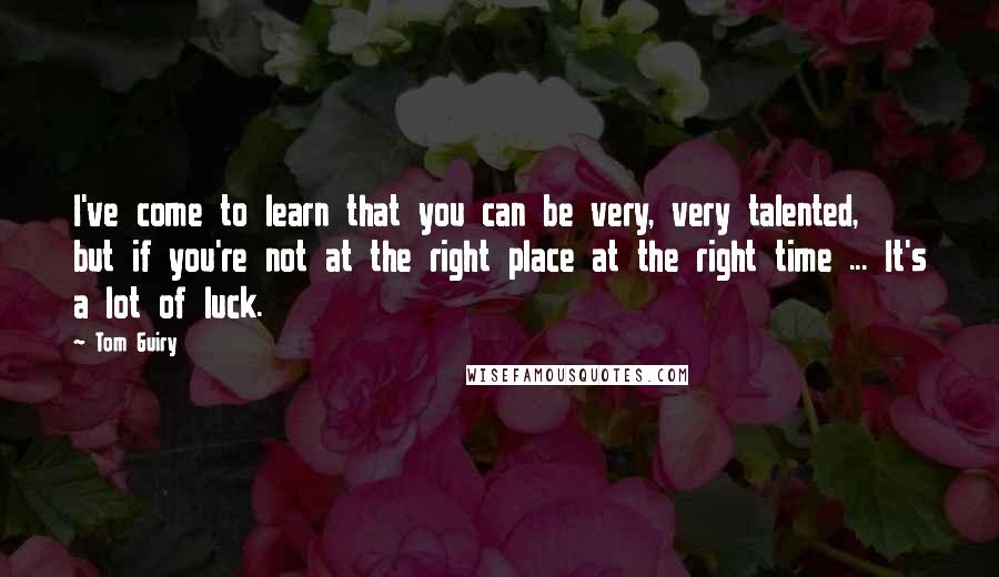 Tom Guiry Quotes: I've come to learn that you can be very, very talented, but if you're not at the right place at the right time ... It's a lot of luck.