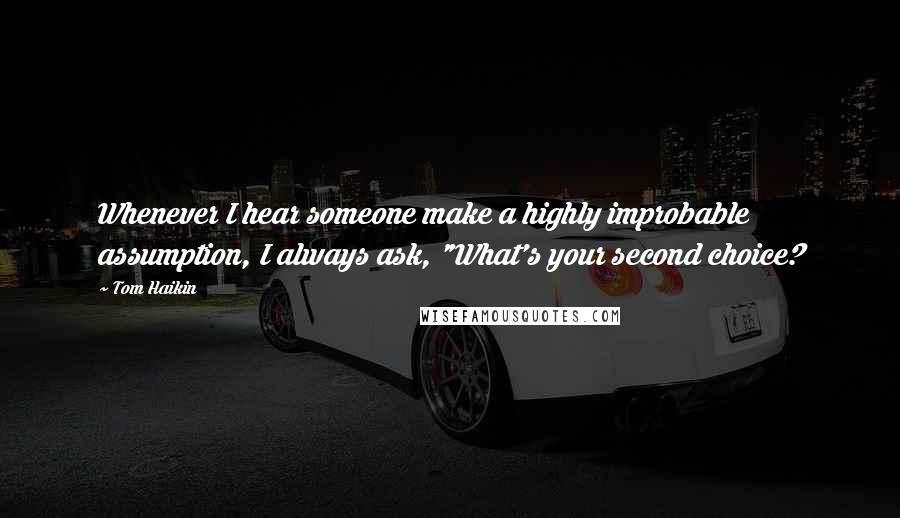 Tom Haikin Quotes: Whenever I hear someone make a highly improbable assumption, I always ask, "What's your second choice?