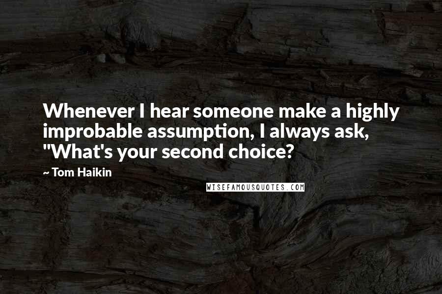 Tom Haikin Quotes: Whenever I hear someone make a highly improbable assumption, I always ask, "What's your second choice?